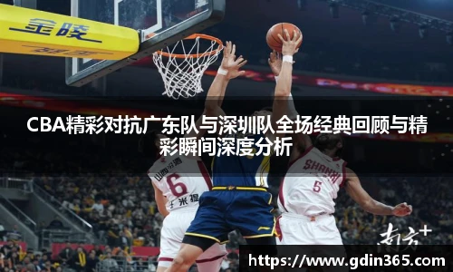 CBA精彩对抗广东队与深圳队全场经典回顾与精彩瞬间深度分析